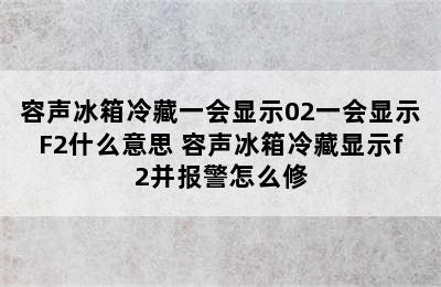 容声冰箱冷藏一会显示02一会显示F2什么意思 容声冰箱冷藏显示f2并报警怎么修